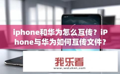iphone和华为怎么互传？iPhone与华为如何互传文件？
