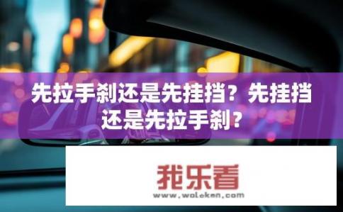 先拉手刹还是先挂挡？先挂挡还是先拉手刹？