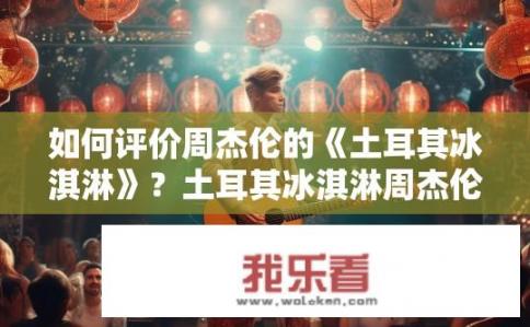如何评价周杰伦的《土耳其冰淇淋》？土耳其冰淇淋周杰伦的魅力如何？