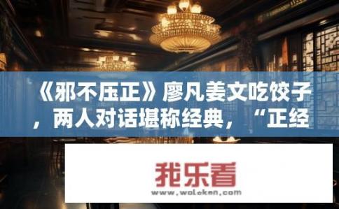 《邪不压正》廖凡姜文吃饺子，两人对话堪称经典，“正经人谁写日记呀？”这是在说什么呢？邪不压正中，廖凡姜文吃饺子对话，写日记的真正含义是什么？