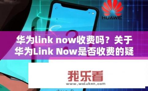 华为link now收费吗？关于华为Link Now是否收费的疑问