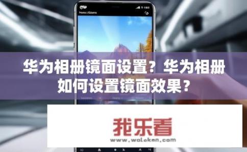 华为相册镜面设置？华为相册如何设置镜面效果？