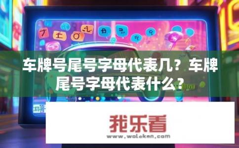 车牌号尾号字母代表几？车牌尾号字母代表什么？