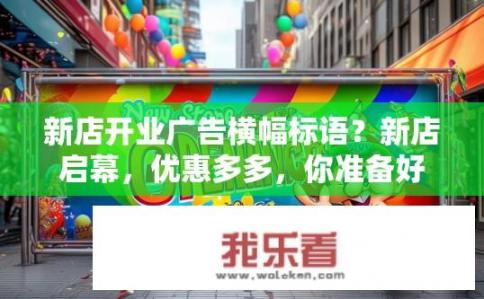新店开业广告横幅标语？新店启幕，优惠多多，你准备好了吗？