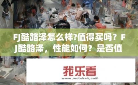 FJ酷路泽怎么样?值得买吗？FJ酷路泽，性能如何？是否值得购买？