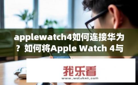 applewatch4如何连接华为？如何将Apple Watch 4与华为设备连接？