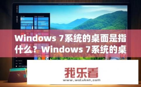 Windows 7系统的桌面是指什么？Windows 7系统的桌面是指什么？
