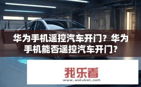 华为手机遥控汽车开门？华为手机能否遥控汽车开门？