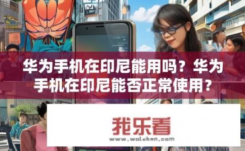 华为手机在印尼能用吗？华为手机在印尼能否正常使用？
