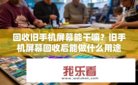 回收旧手机屏幕能干嘛？旧手机屏幕回收后能做什么用途？