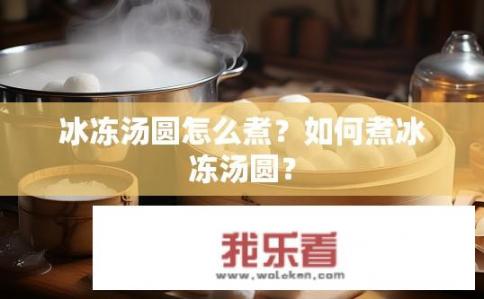 冰冻汤圆怎么煮？如何煮冰冻汤圆？