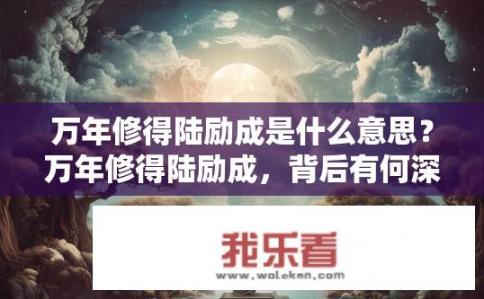 万年修得陆励成是什么意思？万年修得陆励成，背后有何深意？