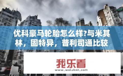优科豪马轮胎怎么样?与米其林，固特异，普利司通比较？优科豪马轮胎与其他大牌比较如何？