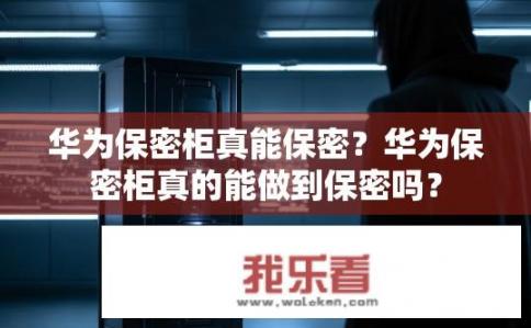 华为保密柜真能保密？华为保密柜真的能做到保密吗？