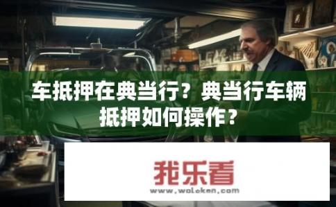 车抵押在典当行？典当行车辆抵押如何操作？