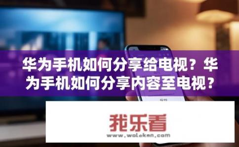 华为手机如何分享给电视？华为手机如何分享内容至电视？