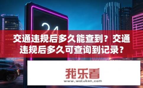 交通违规后多久能查到？交通违规后多久可查询到记录？
