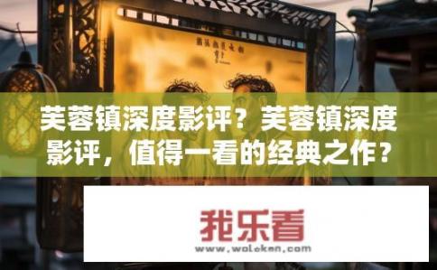 芙蓉镇深度影评？芙蓉镇深度影评，值得一看的经典之作？，符合您的要求。