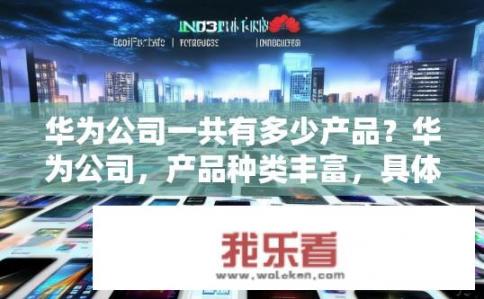 华为公司一共有多少产品？华为公司，产品种类丰富，具体有多少？