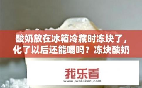 酸奶放在冰箱冷藏时冻块了，化了以后还能喝吗？冻块酸奶解冻后能否饮用？