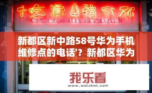 新都区新中路58号华为手机维修点的电话'？新都区华为手机维修点联系电话是多少？