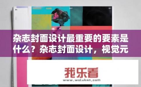 杂志封面设计最重要的要素是什么？杂志封面设计，视觉元素的重要性是什么？