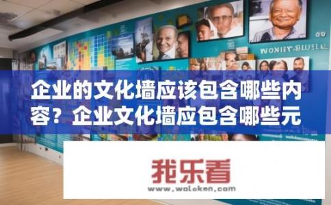 企业的文化墙应该包含哪些内容？企业文化墙应包含哪些元素？