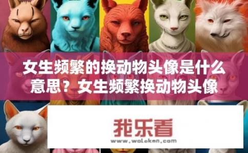 女生频繁的换动物头像是什么意思？女生频繁换动物头像的背后含义是什么？