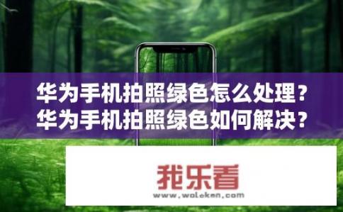 华为手机拍照绿色怎么处理？华为手机拍照绿色如何解决？