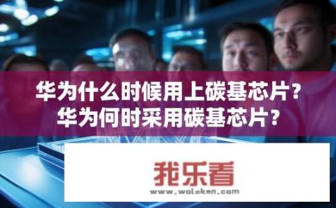 华为什么时候用上碳基芯片？华为何时采用碳基芯片？