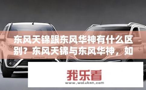 东风天锦跟东风华神有什么区别？东风天锦与东风华神，如何区分？，符合您的要求。