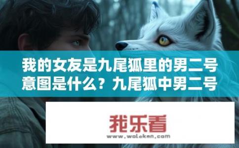 我的女友是九尾狐里的男二号意图是什么？九尾狐中男二号对女主的意图是什么？