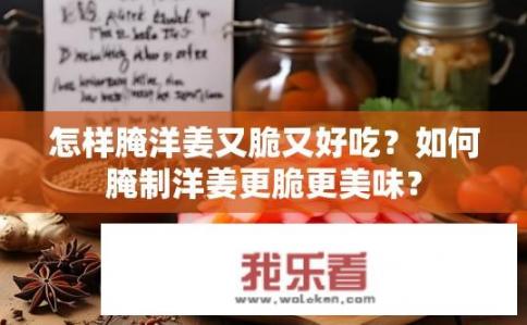 怎样腌洋姜又脆又好吃？如何腌制洋姜更脆更美味？
