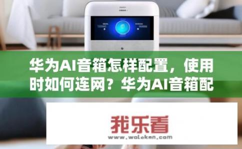 华为AI音箱怎样配置，使用时如何连网？华为AI音箱配置及联网步骤是怎样的？
