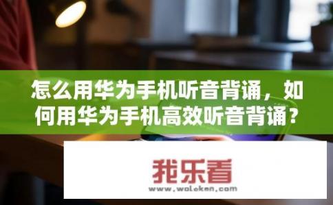 怎么用华为手机听音背诵，如何用华为手机高效听音背诵？