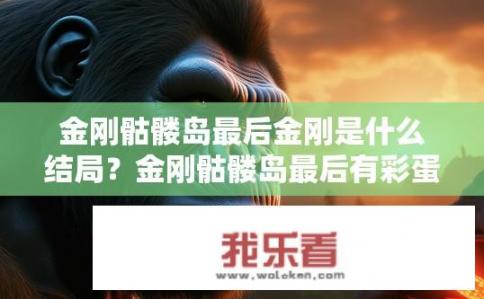 金刚骷髅岛最后金刚是什么结局？金刚骷髅岛最后有彩蛋吗？金刚骷髅岛中金刚的结局是什么？有彩蛋吗？