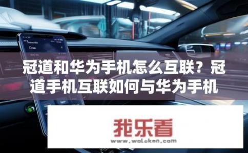 冠道和华为手机怎么互联？冠道手机互联如何与华为手机连接？
