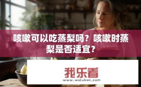 咳嗽可以吃蒸梨吗？咳嗽时蒸梨是否适宜？