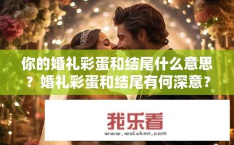 你的婚礼彩蛋和结尾什么意思？婚礼彩蛋和结尾有何深意？
