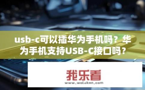 usb-c可以插华为手机吗？华为手机支持USB-C接口吗？