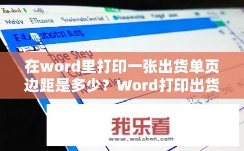 在word里打印一张出货单页边距是多少？Word打印出货单页边距设置是多少？