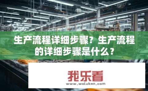 生产流程详细步骤？生产流程的详细步骤是什么？
