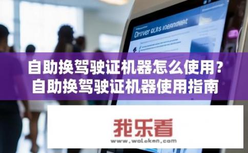 自助换驾驶证机器怎么使用？自助换驾驶证机器使用指南