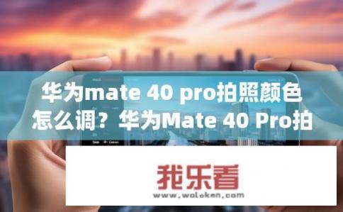 华为mate 40 pro拍照颜色怎么调？华为Mate 40 Pro拍照如何调整颜色？