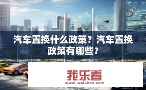 汽车置换什么政策？汽车置换政策有哪些？