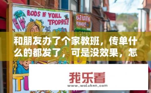 和朋友办了个家教班，传单什么的都发了，可是没效果，怎么办。求高人指点？家教班宣传无果，如何有效吸引学员？