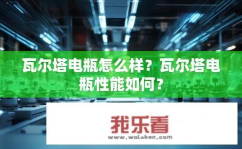 瓦尔塔电瓶怎么样？瓦尔塔电瓶性能如何？