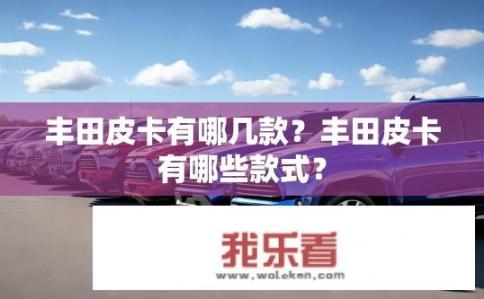 丰田皮卡有哪几款？丰田皮卡有哪些款式？