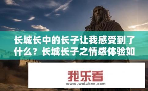 长城长中的长子让我感受到了什么？长城长子之情感体验如何？