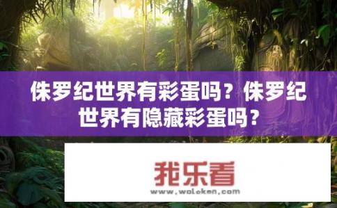 侏罗纪世界有彩蛋吗？侏罗纪世界有隐藏彩蛋吗？